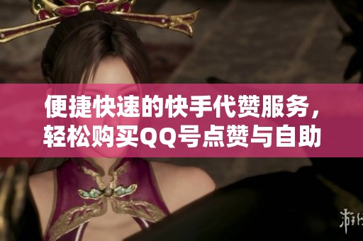 便捷快速的快手代赞服务，轻松购买QQ号点赞与自助刷网体验