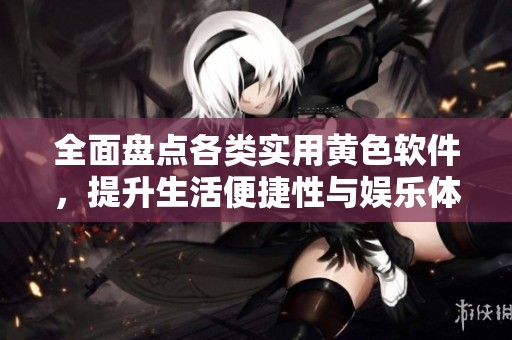 全面盘点各类实用黄色软件，提升生活便捷性与娱乐体验
