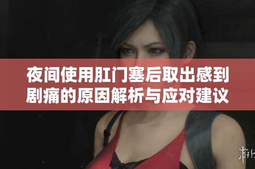 夜间使用肛门塞后取出感到剧痛的原因解析与应对建议