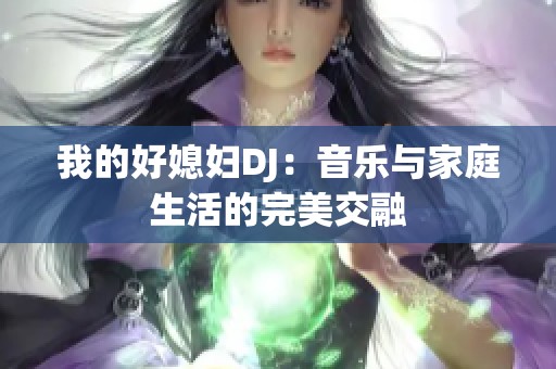 我的好媳妇DJ：音乐与家庭生活的完美交融