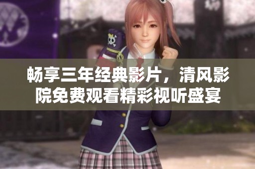 畅享三年经典影片，清风影院免费观看精彩视听盛宴