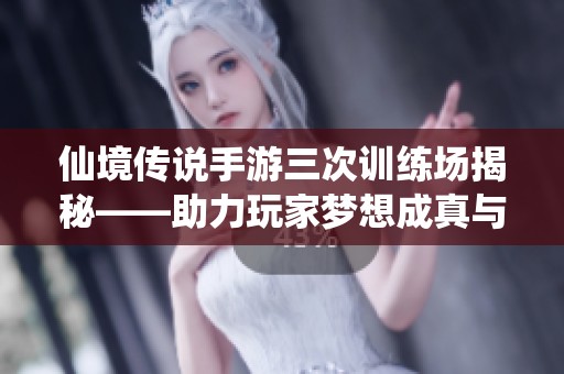 仙境传说手游三次训练场揭秘——助力玩家梦想成真与成长探索