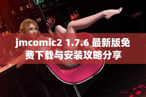 jmcomic2 1.7.6 最新版免费下载与安装攻略分享