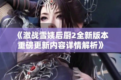 《激战雪姨后厨2全新版本重磅更新内容详情解析》
