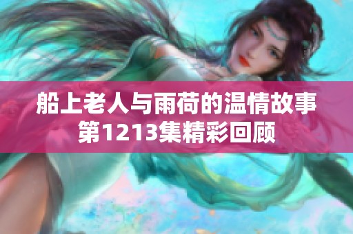 船上老人与雨荷的温情故事第1213集精彩回顾
