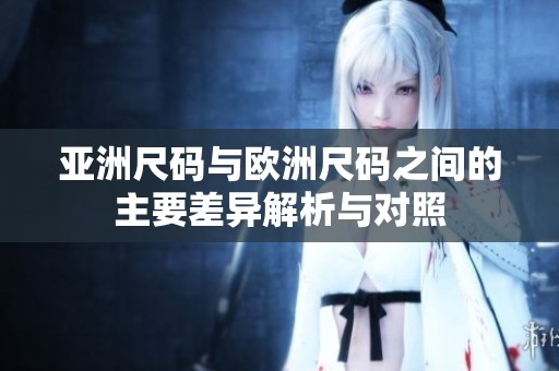 亚洲尺码与欧洲尺码之间的主要差异解析与对照