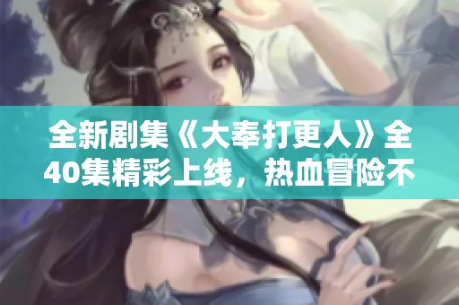 全新剧集《大奉打更人》全40集精彩上线，热血冒险不容错过