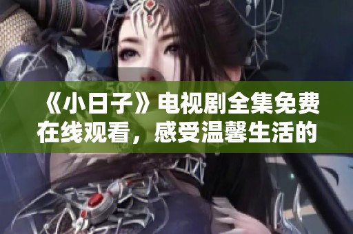 《小日子》电视剧全集免费在线观看，感受温馨生活的真实写照