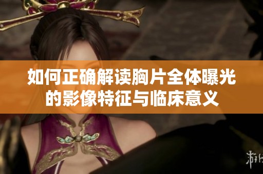 如何正确解读胸片全体曝光的影像特征与临床意义