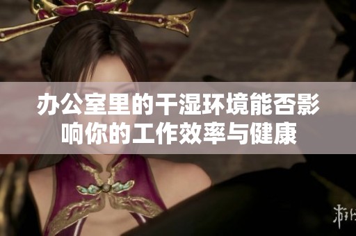 办公室里的干湿环境能否影响你的工作效率与健康