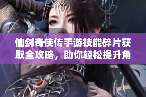 仙剑奇侠传手游技能碎片获取全攻略，助你轻松提升角色实力