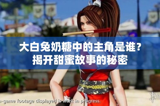 大白兔奶糖中的主角是谁？揭开甜蜜故事的秘密