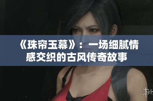 《珠帘玉幕》：一场细腻情感交织的古风传奇故事