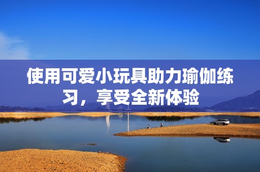 使用可爱小玩具助力瑜伽练习，享受全新体验