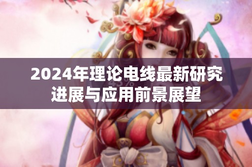 2024年理论电线最新研究进展与应用前景展望