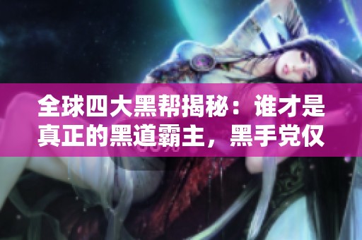 全球四大黑帮揭秘：谁才是真正的黑道霸主，黑手党仅列第四