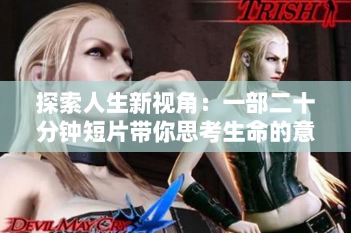 探索人生新视角：一部二十分钟短片带你思考生命的意义