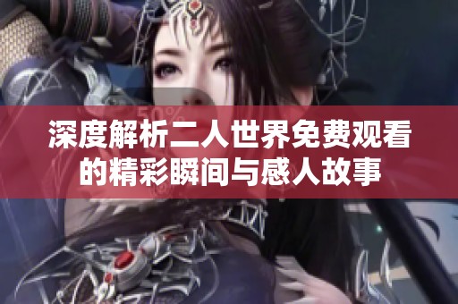 深度解析二人世界免费观看的精彩瞬间与感人故事