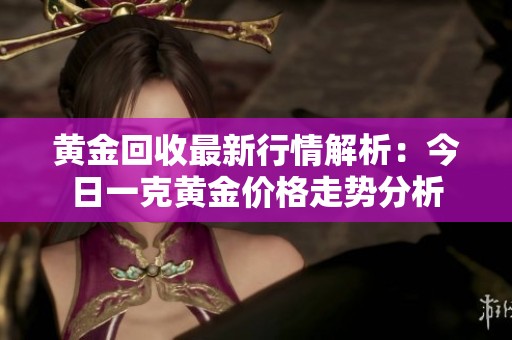 黄金回收最新行情解析：今日一克黄金价格走势分析