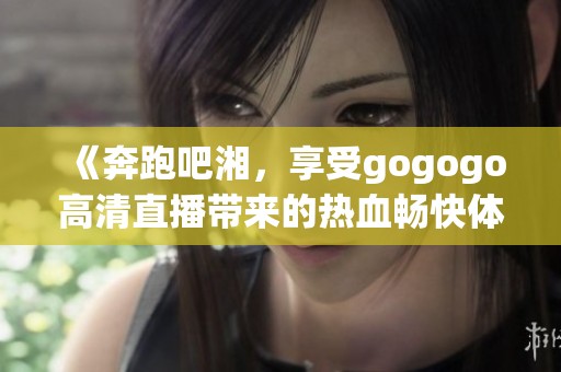 《奔跑吧湘，享受gogogo高清直播带来的热血畅快体验》