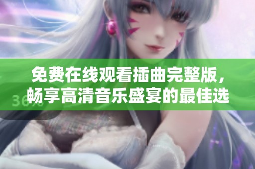 免费在线观看插曲完整版，畅享高清音乐盛宴的最佳选择