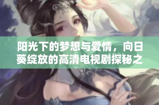 阳光下的梦想与爱情，向日葵绽放的高清电视剧探秘之旅