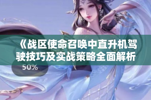 《战区使命召唤中直升机驾驶技巧及实战策略全面解析》