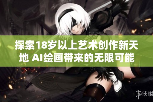 探索18岁以上艺术创作新天地 AI绘画带来的无限可能