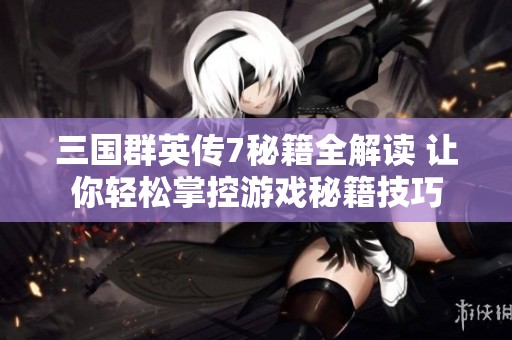 三国群英传7秘籍全解读 让你轻松掌控游戏秘籍技巧