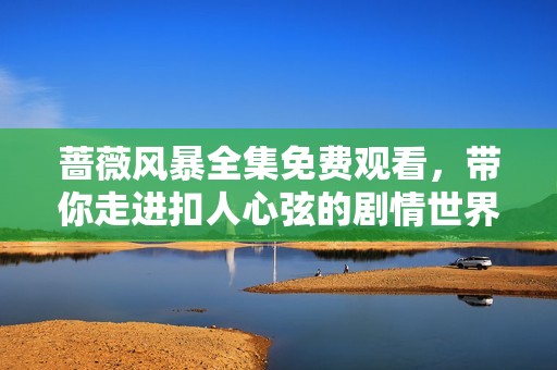 蔷薇风暴全集免费观看，带你走进扣人心弦的剧情世界与角色魅力
