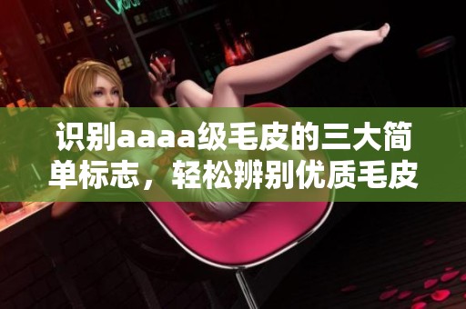 识别aaaa级毛皮的三大简单标志，轻松辨别优质毛皮产品