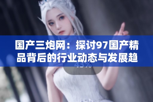 国产三炮网：探讨97国产精品背后的行业动态与发展趋势