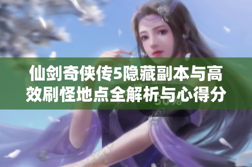 仙剑奇侠传5隐藏副本与高效刷怪地点全解析与心得分享