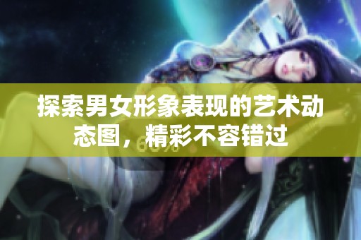 探索男女形象表现的艺术动态图，精彩不容错过