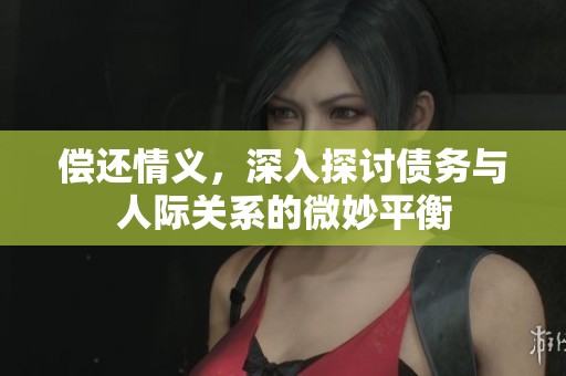 偿还情义，深入探讨债务与人际关系的微妙平衡