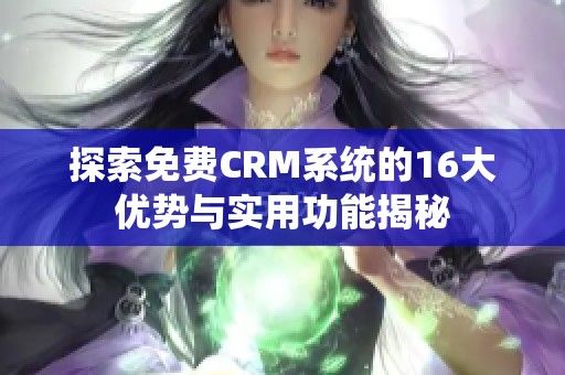 探索免费CRM系统的16大优势与实用功能揭秘