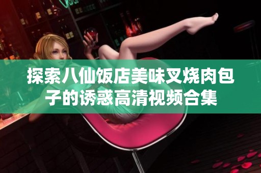 探索八仙饭店美味叉烧肉包子的诱惑高清视频合集