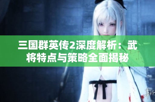 三国群英传2深度解析：武将特点与策略全面揭秘