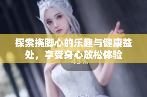 探索挠脚心的乐趣与健康益处，享受身心放松体验