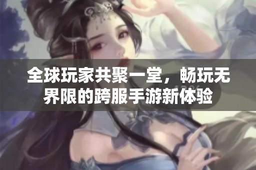 全球玩家共聚一堂，畅玩无界限的跨服手游新体验
