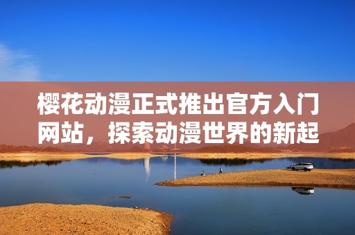 樱花动漫正式推出官方入门网站，探索动漫世界的新起点