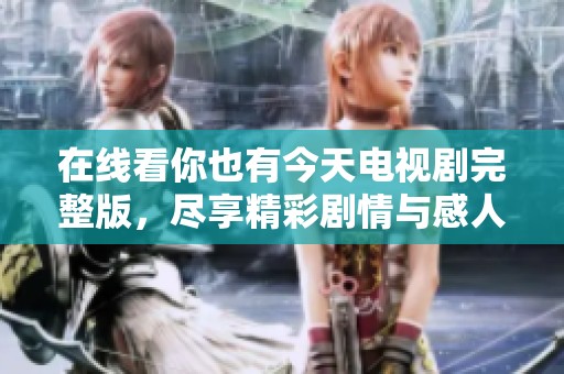 在线看你也有今天电视剧完整版，尽享精彩剧情与感人故事