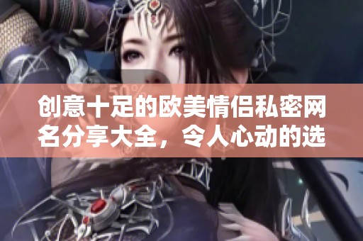 创意十足的欧美情侣私密网名分享大全，令人心动的选择