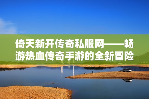 倚天新开传奇私服网——畅游热血传奇手游的全新冒险世界