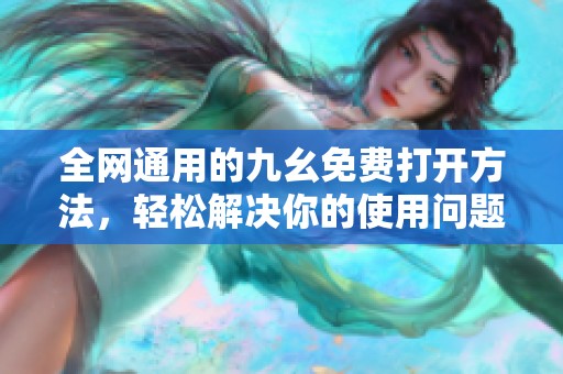 全网通用的九幺免费打开方法，轻松解决你的使用问题