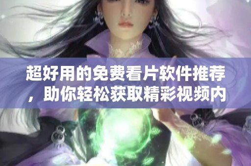 超好用的免费看片软件推荐，助你轻松获取精彩视频内容