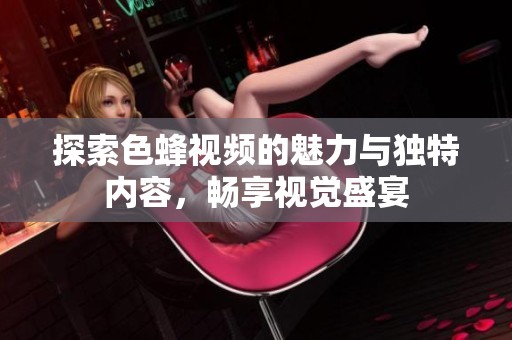探索色蜂视频的魅力与独特内容，畅享视觉盛宴