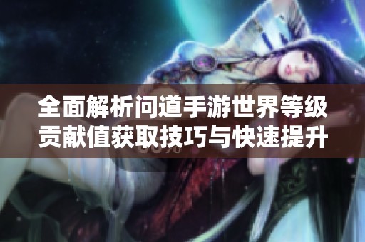 全面解析问道手游世界等级贡献值获取技巧与快速提升攻略