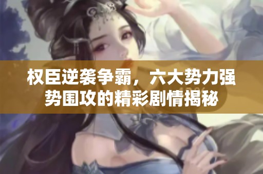 权臣逆袭争霸，六大势力强势围攻的精彩剧情揭秘