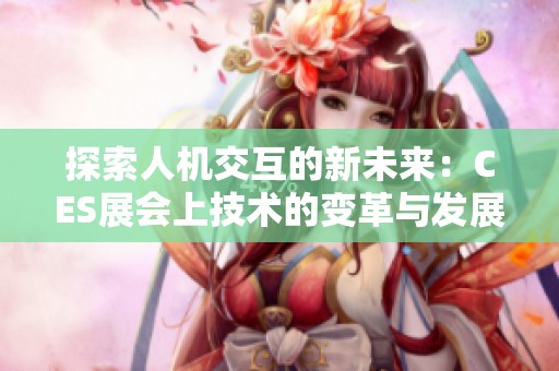 探索人机交互的新未来：CES展会上技术的变革与发展